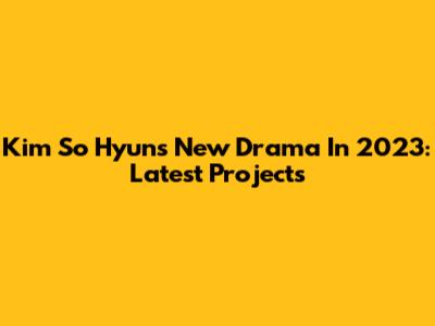 Kim So Hyun's New Drama In 2023: Latest Projects