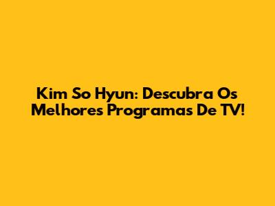 Kim So Hyun: Descubra Os Melhores Programas De TV!
