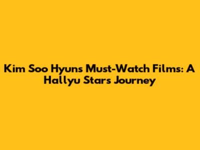 Kim Soo Hyun's Must-Watch Films: A Hallyu Star's Journey