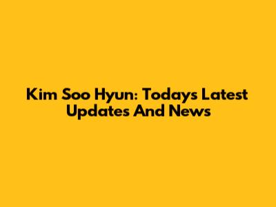 Kim Soo Hyun: Today's Latest Updates And News