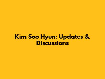 Kim Soo Hyun: Updates & Discussions