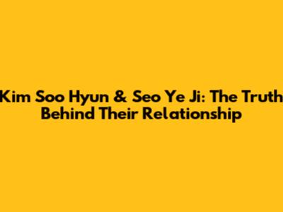 Kim Soo Hyun & Seo Ye Ji: The Truth Behind Their Relationship