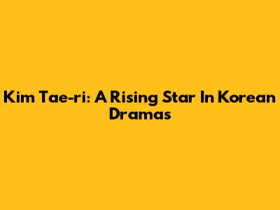Kim Tae-ri: A Rising Star In Korean Dramas