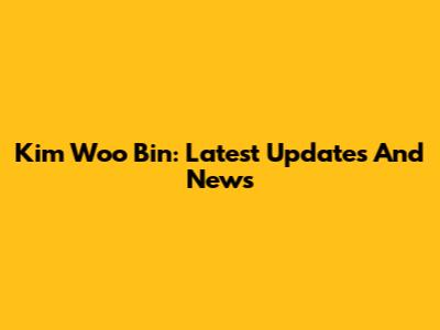 Kim Woo Bin: Latest Updates And News