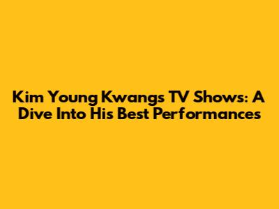 Kim Young Kwang's TV Shows: A Dive Into His Best Performances