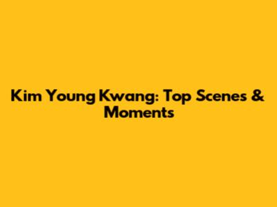 Kim Young Kwang: Top Scenes & Moments