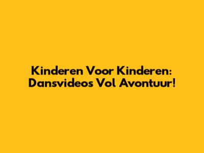 Kinderen Voor Kinderen: Dansvideo's Vol Avontuur!