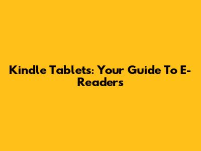 Kindle Tablets: Your Guide To E-Readers