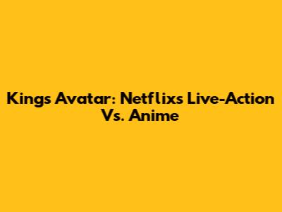 King's Avatar: Netflix's Live-Action Vs. Anime