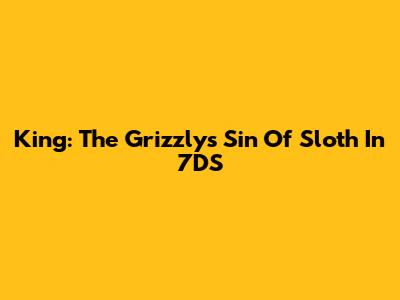 King: The Grizzly's Sin Of Sloth In 7DS