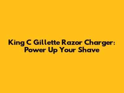 King C Gillette Razor Charger: Power Up Your Shave