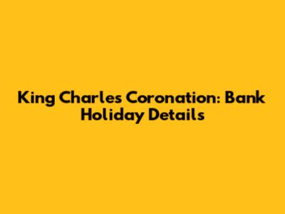 King Charles' Coronation: Bank Holiday Details
