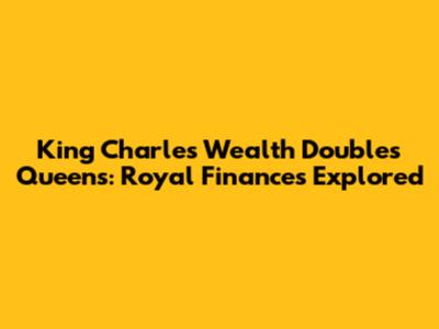 King Charles' Wealth Doubles Queen's: Royal Finances Explored