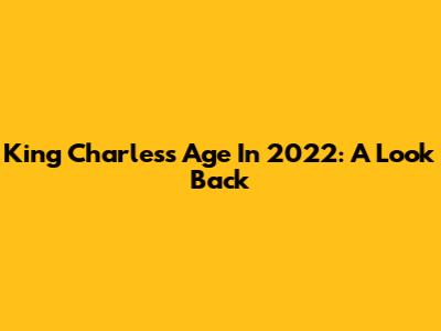 King Charles's Age In 2022: A Look Back