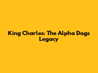King Charles: The Alpha Dog's Legacy