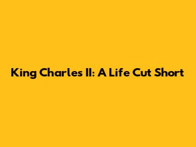 King Charles II: A Life Cut Short