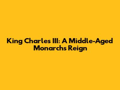 King Charles III: A Middle-Aged Monarch's Reign