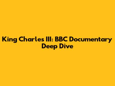King Charles III: BBC Documentary Deep Dive
