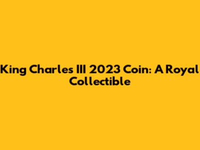 King Charles III 2023 Coin: A Royal Collectible