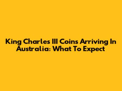 King Charles III Coins Arriving In Australia: What To Expect