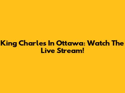 King Charles In Ottawa: Watch The Live Stream!