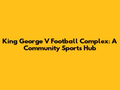 King George V Football Complex: A Community Sports Hub