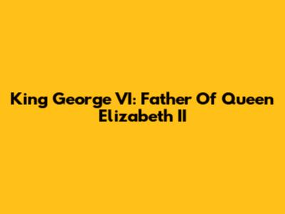 King George VI: Father Of Queen Elizabeth II