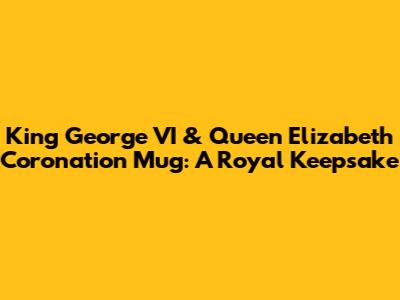 King George VI & Queen Elizabeth Coronation Mug: A Royal Keepsake