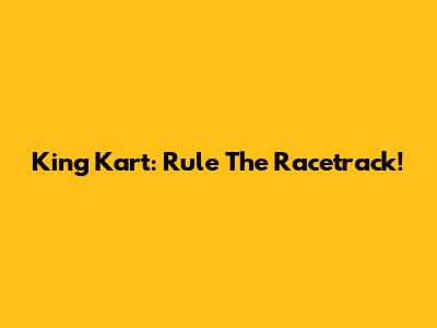 King Kart: Rule The Racetrack!