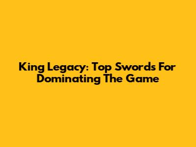 King Legacy: Top Swords For Dominating The Game