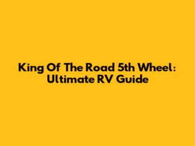 King Of The Road 5th Wheel: Ultimate RV Guide