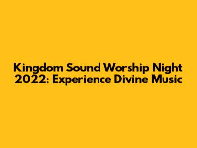 Kingdom Sound Worship Night 2022: Experience Divine Music