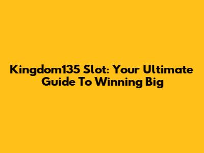 Kingdom135 Slot: Your Ultimate Guide To Winning Big