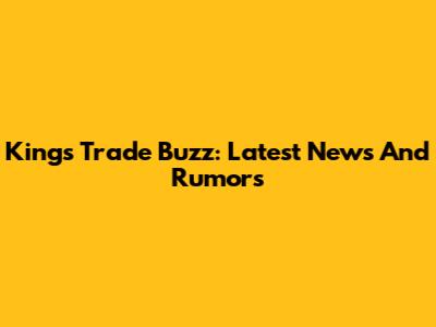 Kings Trade Buzz: Latest News And Rumors