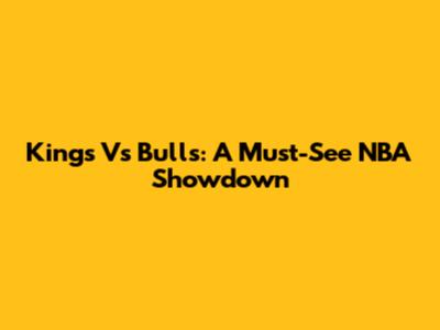 Kings Vs Bulls: A Must-See NBA Showdown