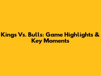 Kings Vs. Bulls: Game Highlights & Key Moments