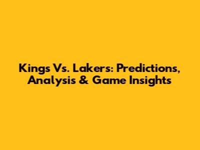 Kings Vs. Lakers: Predictions, Analysis & Game Insights
