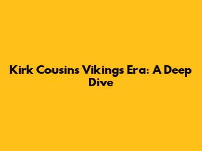 Kirk Cousins' Vikings Era: A Deep Dive