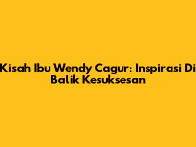 Kisah Ibu Wendy Cagur: Inspirasi Di Balik Kesuksesan