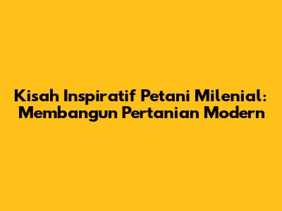 Kisah Inspiratif Petani Milenial: Membangun Pertanian Modern