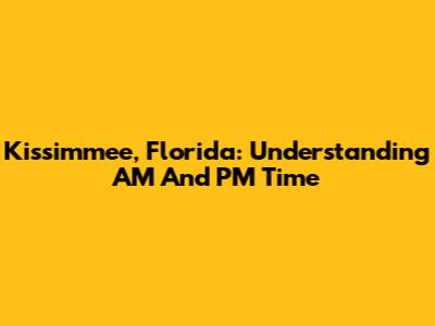 Kissimmee, Florida: Understanding AM And PM Time