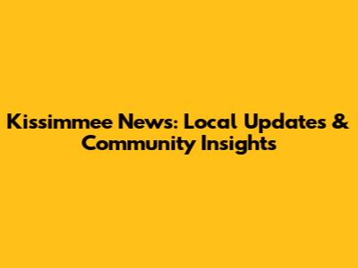 Kissimmee News: Local Updates & Community Insights