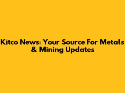 Kitco News: Your Source For Metals & Mining Updates