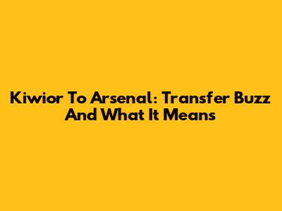 Kiwior To Arsenal: Transfer Buzz And What It Means