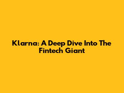 Klarna: A Deep Dive Into The Fintech Giant
