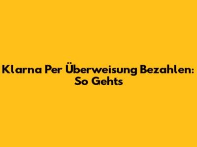 Klarna Per Überweisung Bezahlen: So Geht's