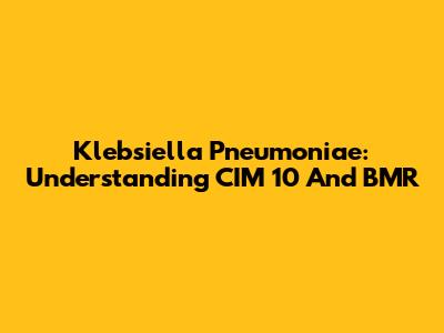 Klebsiella Pneumoniae: Understanding CIM 10 And BMR