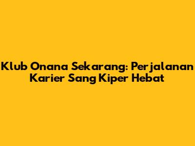 Klub Onana Sekarang: Perjalanan Karier Sang Kiper Hebat