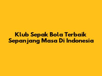 Klub Sepak Bola Terbaik Sepanjang Masa Di Indonesia