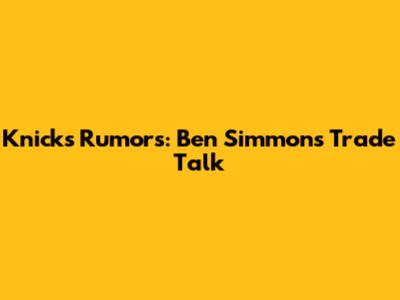 Knicks Rumors: Ben Simmons Trade Talk